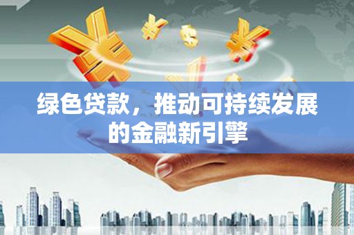 根河绿色贷款，推动可持续发展的金融新引擎