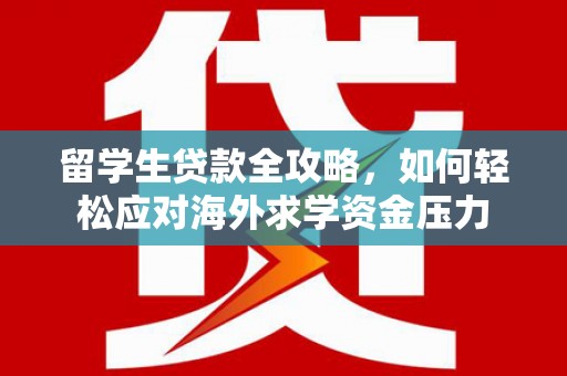 根河留学生贷款全攻略，如何轻松应对海外求学资金压力