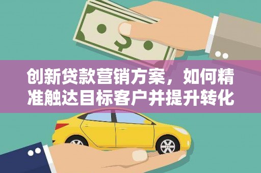 根河创新贷款营销方案，如何精准触达目标客户并提升转化率