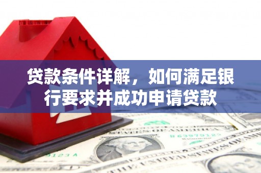 根河贷款条件详解，如何满足银行要求并成功申请贷款