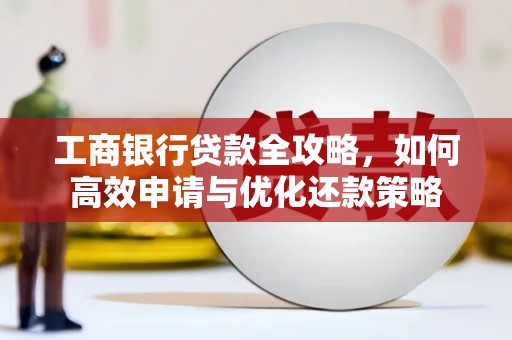 根河工商银行贷款全攻略，如何高效申请与优化还款策略
