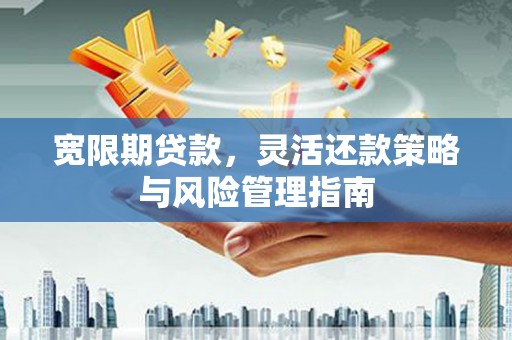 根河宽限期贷款，灵活还款策略与风险管理指南