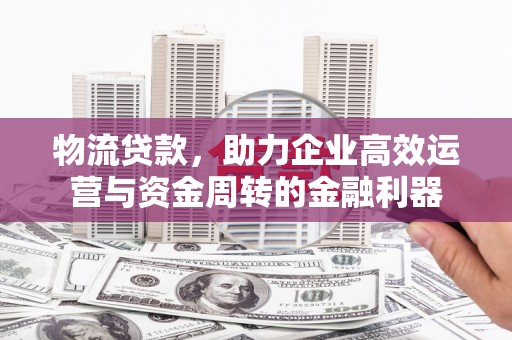 根河物流贷款，助力企业高效运营与资金周转的金融利器