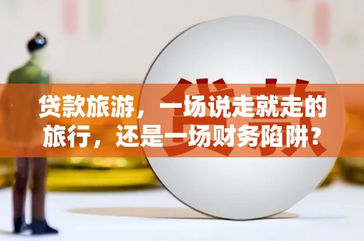 根河贷款旅游，一场说走就走的旅行，还是一场财务陷阱？