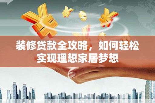 根河装修贷款全攻略，如何轻松实现理想家居梦想