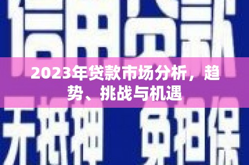 根河2023年贷款市场分析，趋势、挑战与机遇