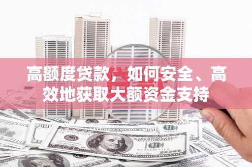 根河高额度贷款，如何安全、高效地获取大额资金支持
