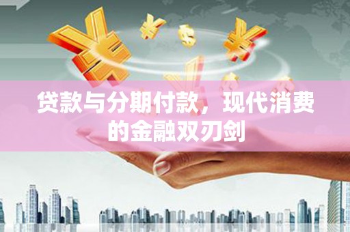 根河贷款与分期付款，现代消费的金融双刃剑
