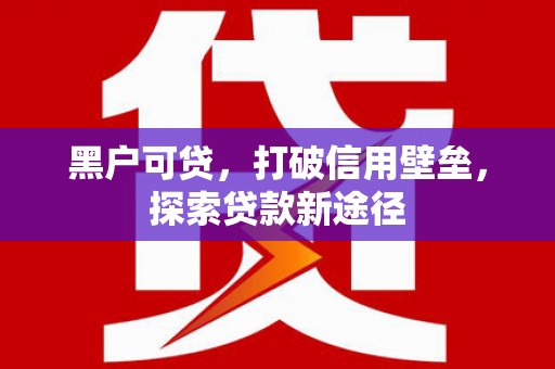 根河黑户可贷，打破信用壁垒，探索贷款新途径