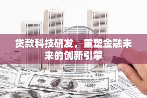 根河贷款科技研发，重塑金融未来的创新引擎