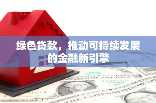 根河绿色贷款，推动可持续发展的金融新引擎