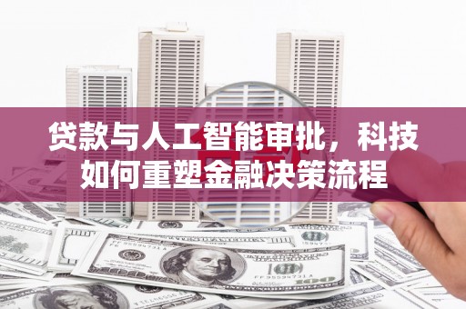 根河贷款与人工智能审批，科技如何重塑金融决策流程