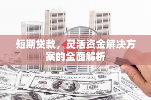 根河短期贷款，灵活资金解决方案的全面解析