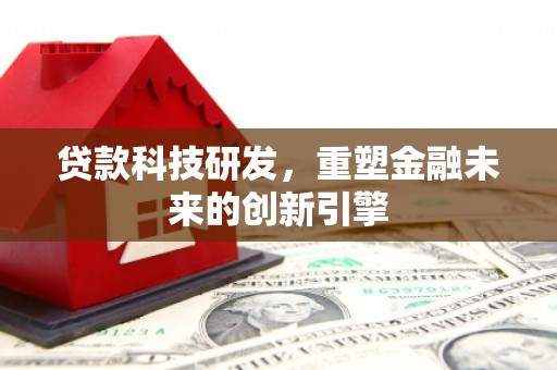 根河贷款科技研发，重塑金融未来的创新引擎