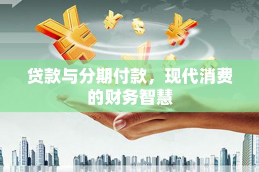 根河贷款与分期付款，现代消费的财务智慧