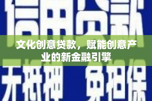根河文化创意贷款，赋能创意产业的新金融引擎