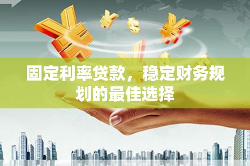 根河固定利率贷款，稳定财务规划的最佳选择