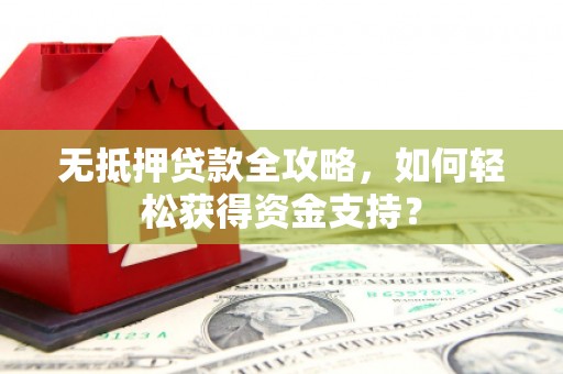 根河无抵押贷款全攻略，如何轻松获得资金支持？