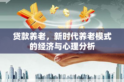 根河贷款养老，新时代养老模式的经济与心理分析