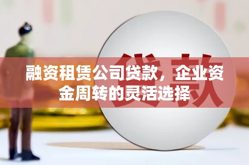 根河融资租赁公司贷款，企业资金周转的灵活选择