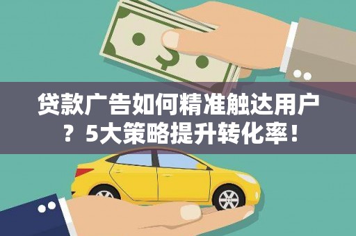 根河贷款广告如何精准触达用户？5大策略提升转化率！
