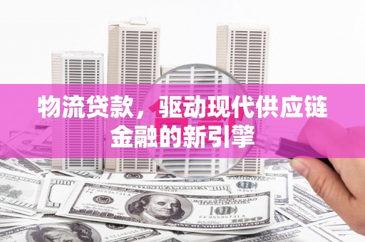 根河物流贷款，驱动现代供应链金融的新引擎