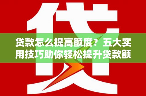 根河贷款怎么提高额度？五大实用技巧助你轻松提升贷款额度