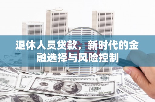 根河退休人员贷款，新时代的金融选择与风险控制