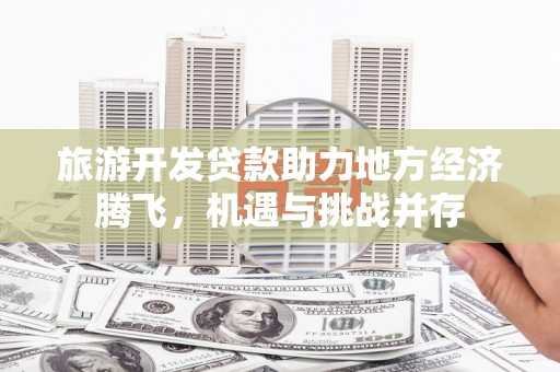 根河旅游开发贷款助力地方经济腾飞，机遇与挑战并存