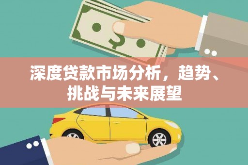 根河深度贷款市场分析，趋势、挑战与未来展望