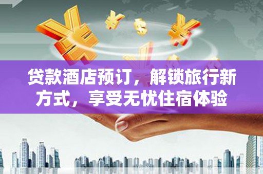 根河贷款酒店预订，解锁旅行新方式，享受无忧住宿体验
