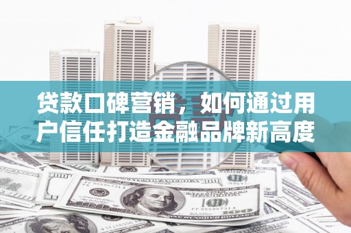 根河贷款口碑营销，如何通过用户信任打造金融品牌新高度