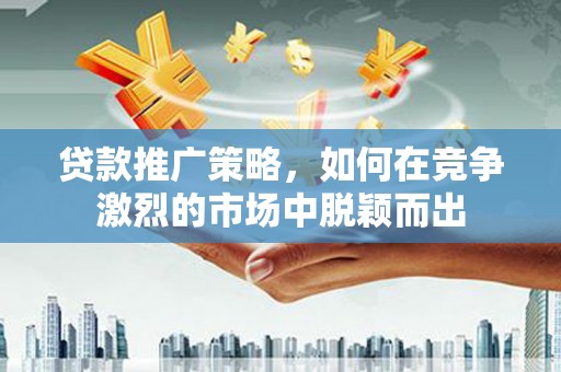 根河贷款推广策略，如何在竞争激烈的市场中脱颖而出