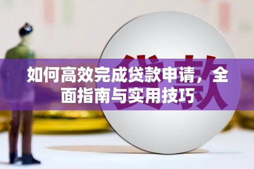 根河如何高效完成贷款申请，全面指南与实用技巧