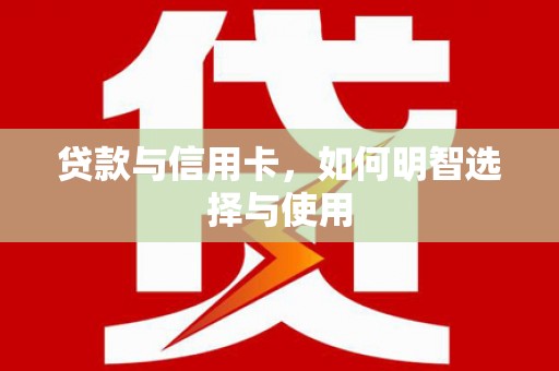 根河贷款与信用卡，如何明智选择与使用