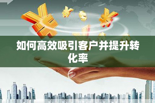 根河如何高效吸引客户并提升转化率