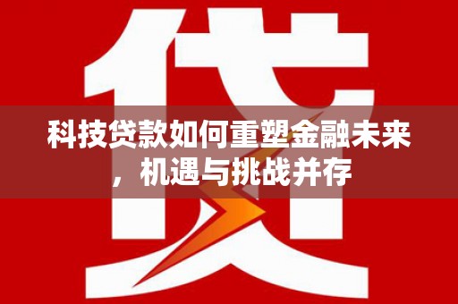 根河科技贷款如何重塑金融未来，机遇与挑战并存