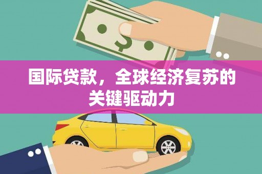 根河国际贷款，全球经济复苏的关键驱动力
