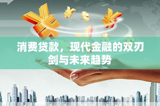 根河消费贷款，现代金融的双刃剑与未来趋势