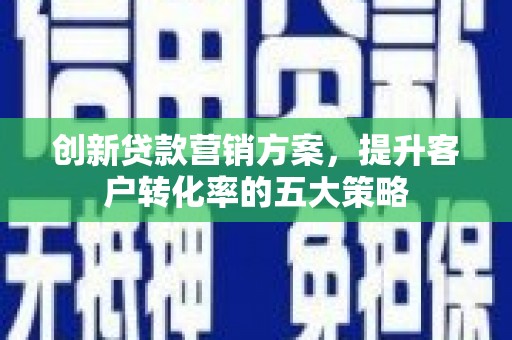 根河创新贷款营销方案，提升客户转化率的五大策略