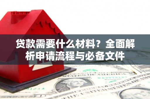 根河贷款需要什么材料？全面解析申请流程与必备文件