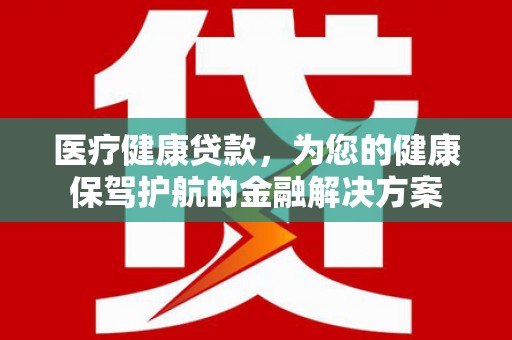 根河医疗健康贷款，为您的健康保驾护航的金融解决方案