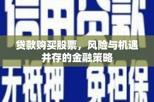 根河贷款购买股票，风险与机遇并存的金融策略