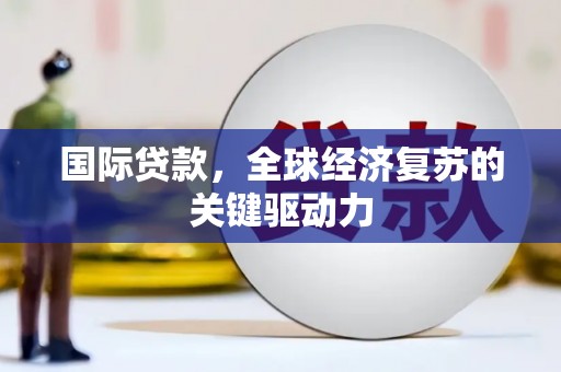 根河国际贷款，全球经济复苏的关键驱动力