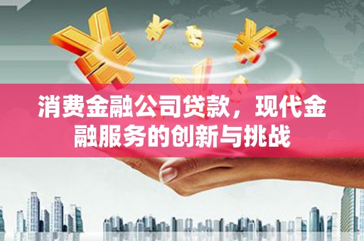 根河消费金融公司贷款，现代金融服务的创新与挑战