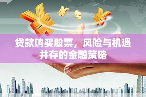 根河贷款购买股票，风险与机遇并存的金融策略
