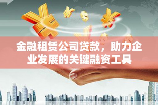 根河金融租赁公司贷款，助力企业发展的关键融资工具