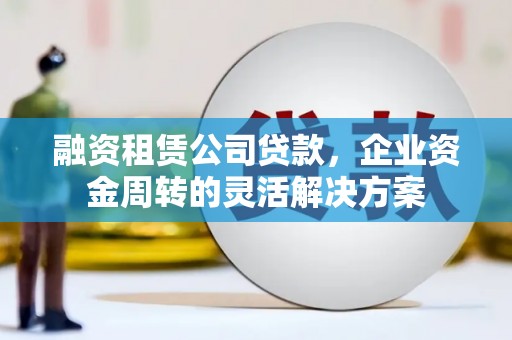 根河融资租赁公司贷款，企业资金周转的灵活解决方案