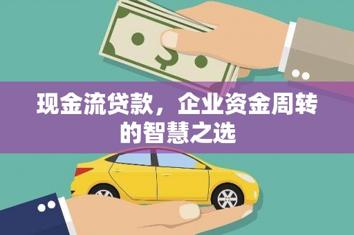 根河现金流贷款，企业资金周转的智慧之选