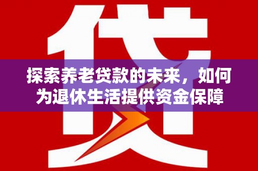 根河探索养老贷款的未来，如何为退休生活提供资金保障